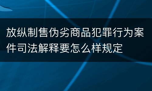 放纵制售伪劣商品犯罪行为案件司法解释要怎么样规定