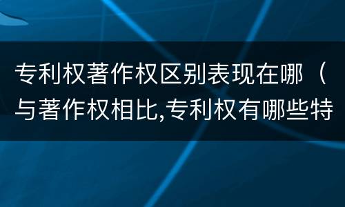 专利权著作权区别表现在哪（与著作权相比,专利权有哪些特征）