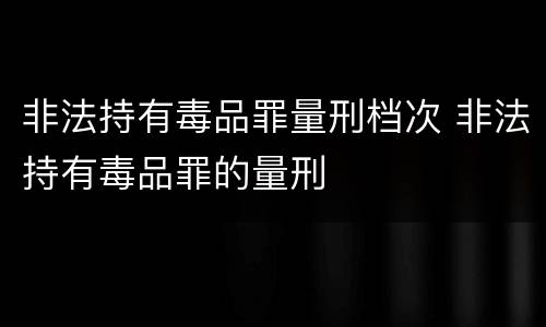 非法持有毒品罪量刑档次 非法持有毒品罪的量刑