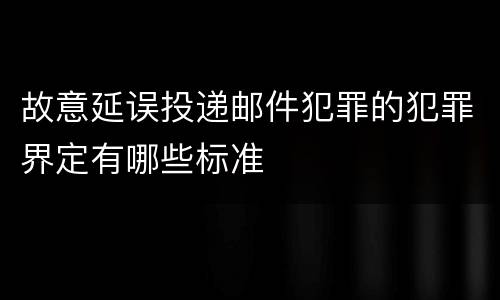 故意延误投递邮件犯罪的犯罪界定有哪些标准