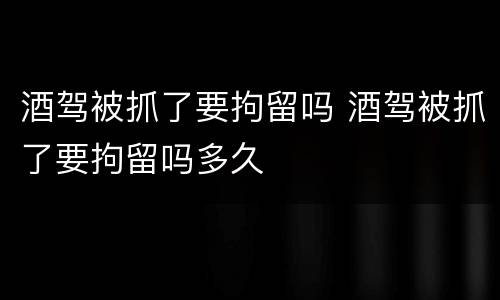 酒驾被抓了要拘留吗 酒驾被抓了要拘留吗多久