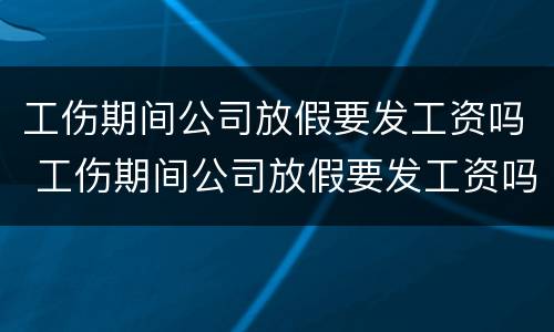 工伤期间公司放假要发工资吗 工伤期间公司放假要发工资吗合法吗