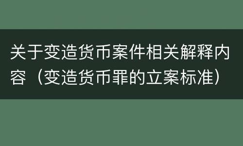 关于变造货币案件相关解释内容（变造货币罪的立案标准）