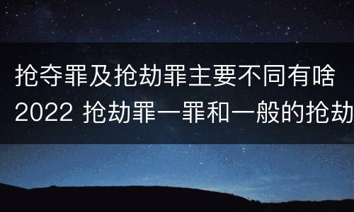 抢夺罪及抢劫罪主要不同有啥2022 抢劫罪一罪和一般的抢劫罪