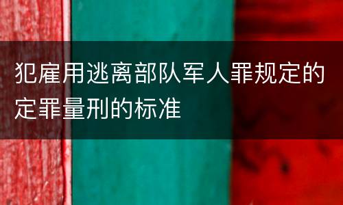 犯雇用逃离部队军人罪规定的定罪量刑的标准