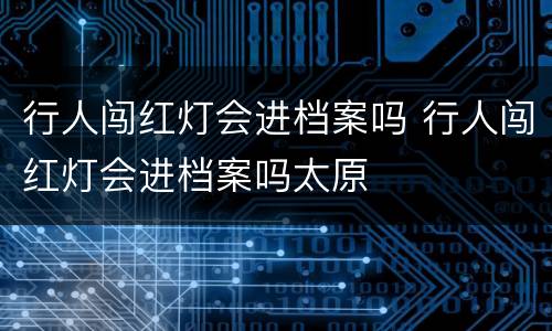行人闯红灯会进档案吗 行人闯红灯会进档案吗太原