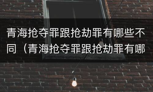 青海抢夺罪跟抢劫罪有哪些不同（青海抢夺罪跟抢劫罪有哪些不同处罚）