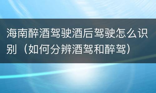 海南醉酒驾驶酒后驾驶怎么识别（如何分辨酒驾和醉驾）