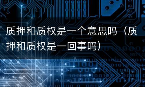 质押和质权是一个意思吗（质押和质权是一回事吗）