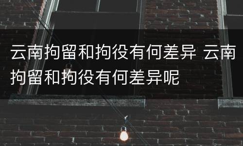 云南拘留和拘役有何差异 云南拘留和拘役有何差异呢