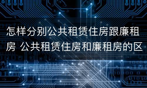 怎样分别公共租赁住房跟廉租房 公共租赁住房和廉租房的区别