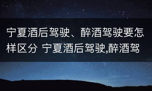 宁夏酒后驾驶、醉酒驾驶要怎样区分 宁夏酒后驾驶,醉酒驾驶要怎样区分呢