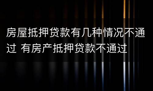 房屋抵押贷款有几种情况不通过 有房产抵押贷款不通过