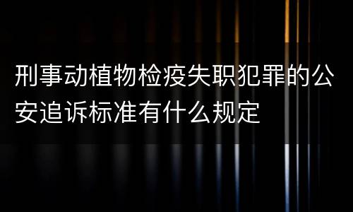 刑事动植物检疫失职犯罪的公安追诉标准有什么规定