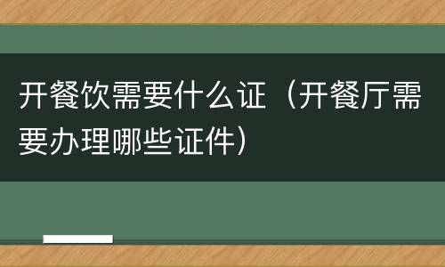 开餐饮需要什么证（开餐厅需要办理哪些证件）