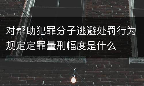 对帮助犯罪分子逃避处罚行为规定定罪量刑幅度是什么