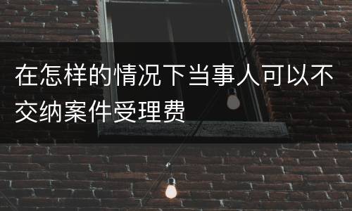 在怎样的情况下当事人可以不交纳案件受理费