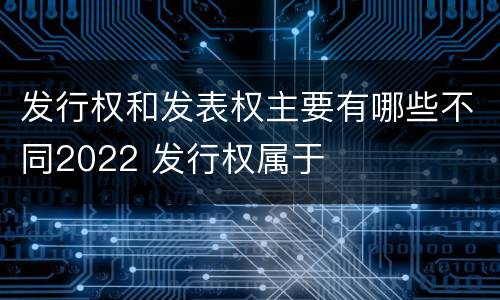 发行权和发表权主要有哪些不同2022 发行权属于