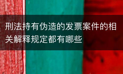 刑法持有伪造的发票案件的相关解释规定都有哪些