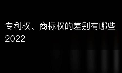 专利权、商标权的差别有哪些2022