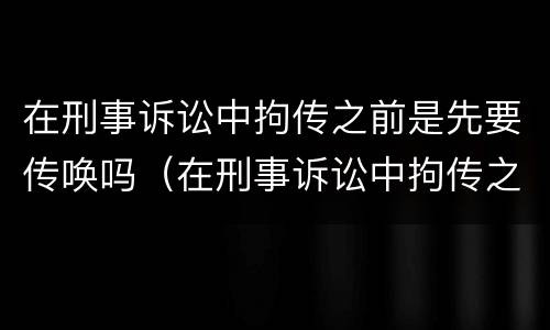 在刑事诉讼中拘传之前是先要传唤吗（在刑事诉讼中拘传之前是先要传唤吗为什么）