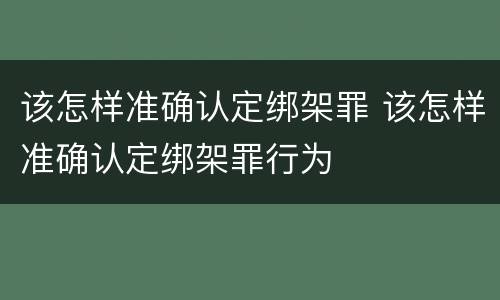 该怎样准确认定绑架罪 该怎样准确认定绑架罪行为