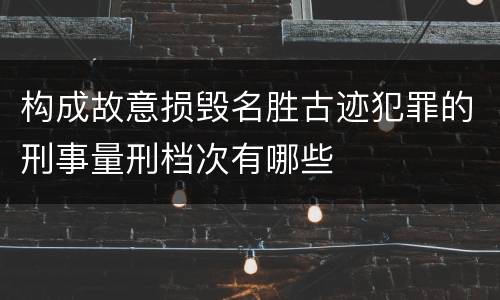 构成故意损毁名胜古迹犯罪的刑事量刑档次有哪些