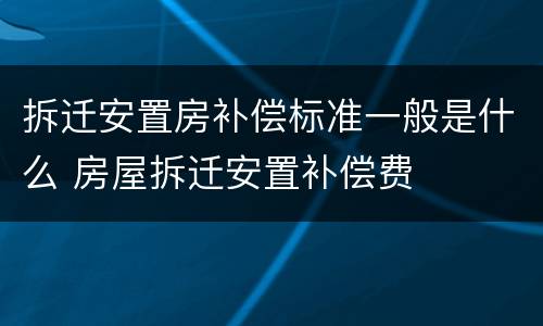 拆迁安置房补偿标准一般是什么 房屋拆迁安置补偿费