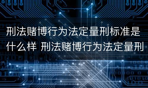 刑法赌博行为法定量刑标准是什么样 刑法赌博行为法定量刑标准是什么样的
