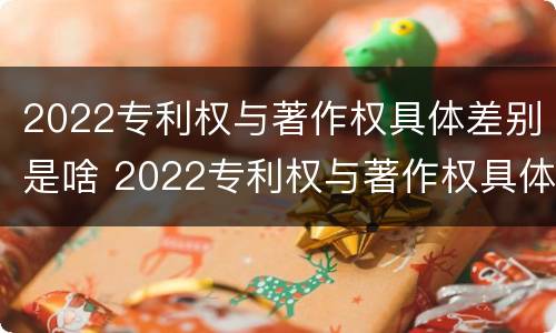 2022专利权与著作权具体差别是啥 2022专利权与著作权具体差别是啥呢