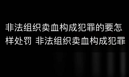 非法组织卖血构成犯罪的要怎样处罚 非法组织卖血构成犯罪的要怎样处罚呢