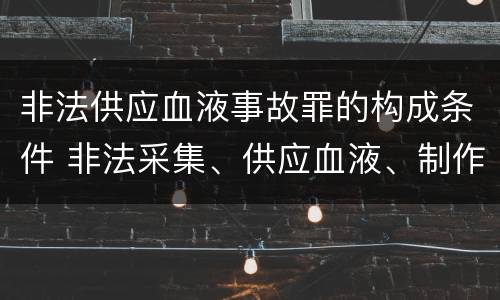 非法供应血液事故罪的构成条件 非法采集、供应血液、制作、供应血液制品罪