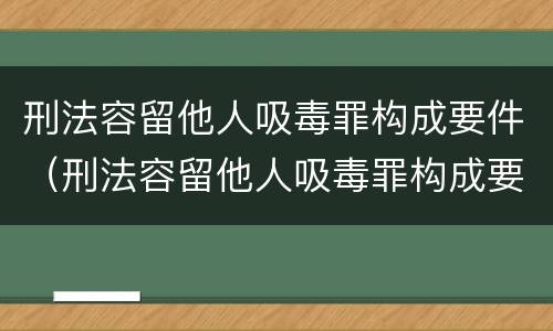 刑法容留他人吸毒罪构成要件（刑法容留他人吸毒罪构成要件是什么）