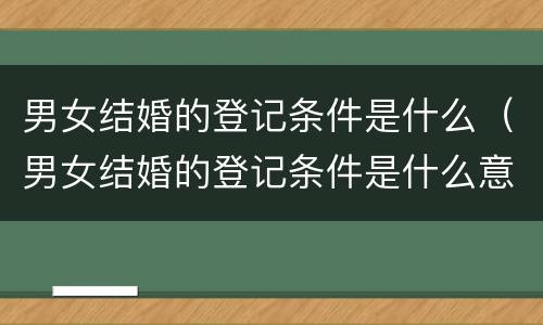 男女结婚的登记条件是什么（男女结婚的登记条件是什么意思）