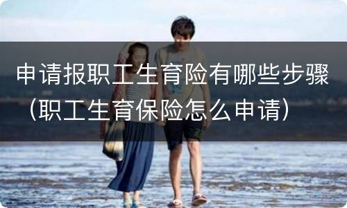 申请报职工生育险有哪些步骤（职工生育保险怎么申请）