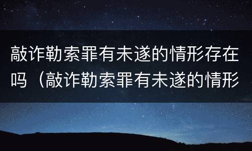 敲诈勒索罪有未遂的情形存在吗（敲诈勒索罪有未遂的情形存在吗）