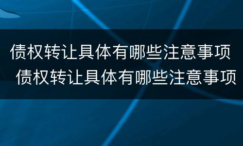 债权转让具体有哪些注意事项 债权转让具体有哪些注意事项呢
