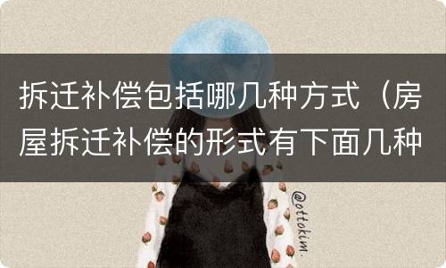 拆迁补偿包括哪几种方式（房屋拆迁补偿的形式有下面几种）