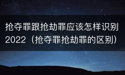 抢夺罪跟抢劫罪应该怎样识别2022（抢夺罪抢劫罪的区别）