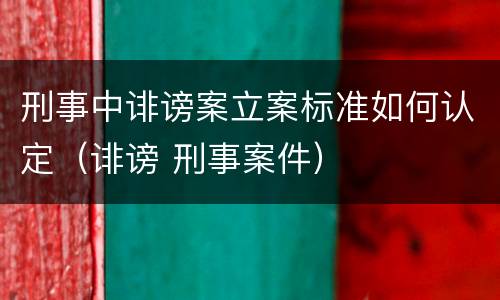 刑事中诽谤案立案标准如何认定（诽谤 刑事案件）