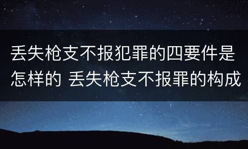 丢失枪支不报犯罪的四要件是怎样的 丢失枪支不报罪的构成要件