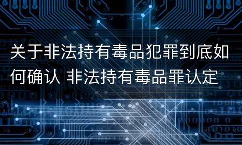 关于非法持有毒品犯罪到底如何确认 非法持有毒品罪认定