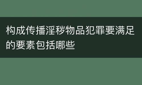 构成传播淫秽物品犯罪要满足的要素包括哪些