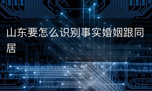 山东要怎么识别事实婚姻跟同居