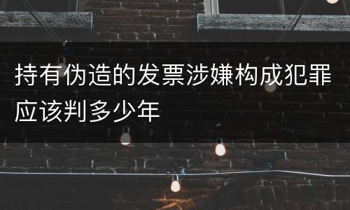 持有伪造的发票涉嫌构成犯罪应该判多少年