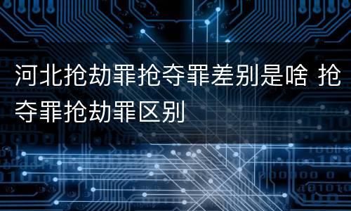 河北抢劫罪抢夺罪差别是啥 抢夺罪抢劫罪区别