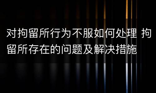 对拘留所行为不服如何处理 拘留所存在的问题及解决措施