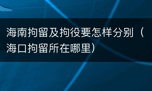 海南拘留及拘役要怎样分别（海口拘留所在哪里）