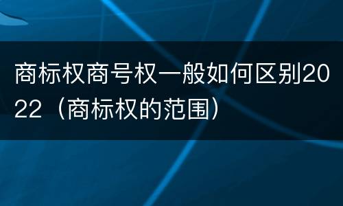 商标权商号权一般如何区别2022（商标权的范围）