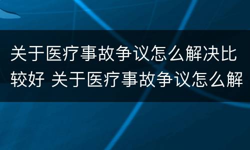 关于医疗事故争议怎么解决比较好 关于医疗事故争议怎么解决比较好的问题